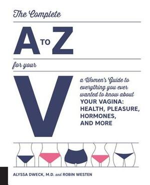 The Complete A to Z for Your V: A Women's Guide to Everything You Ever Wanted to Know about Your Vagina--Health, Pleasure, Hormones, and More by Alyssa Dweck, Robin Westen