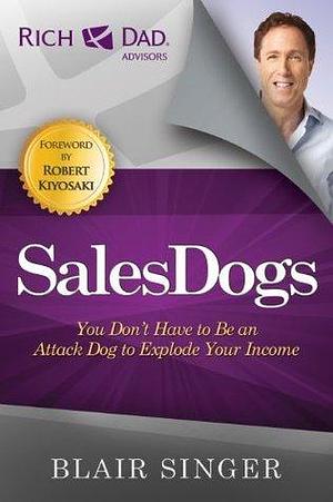 Sales Dogs: You Don't Have to be an Attack Dog to Explode Your Income (Rich Dad's Advisors by Blair Singer, Blair Singer