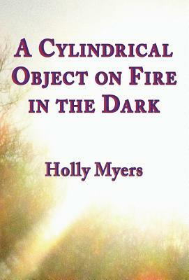 A Cylindrical Object on Fire in the Dark by Holly Myers
