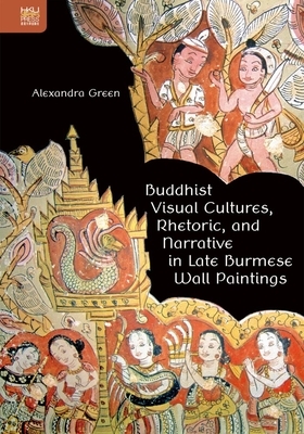 Buddhist Visual Cultures, Rhetoric, and Narrative in Late Burmese Wall Paintings by Alexandra Green