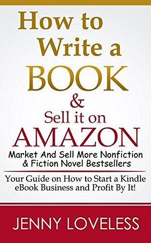 How to Write A Book: & Sell it on Amazon (Make Money Writing, Self-Publishing, Marketing & Selling More Nonfiction & Fiction Best Seller Novels) Publish & Market an eBook for Kindle Success by Jenny Loveless, Jenny Loveless