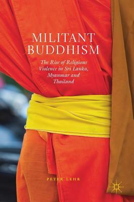 Militant Buddhism: The Rise of Religious Violence in Sri Lanka, Myanmar and Thailand by Peter Lehr