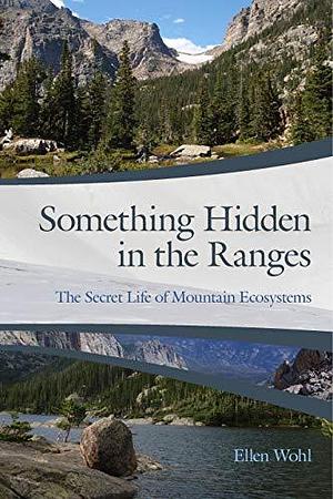 Something Hidden in the Ranges: The Secret Life of Mountain Ecosystems by Ellen Wohl