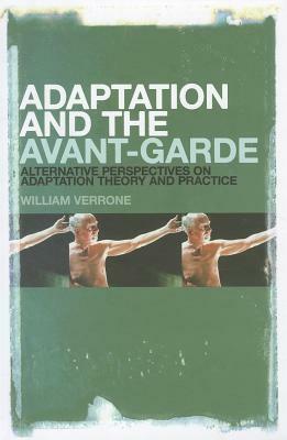 Adaptation and the Avant-Garde: Alternative Perspectives on Adaptation Theory and Practice by William Verrone
