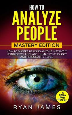 How to Analyze People: Mastery Edition - How to Master Reading Anyone Instantly Using Body Language, Human Psychology and Personality Types by Ryan James