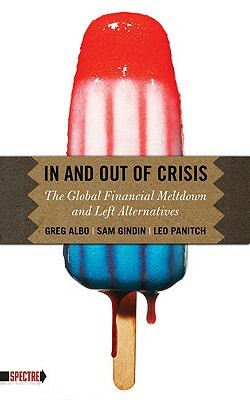 In and Out of Crisis: The Global Financial Meltdown and Left Alternatives by Sam Gindin, Greg Albo, Leo Panitch