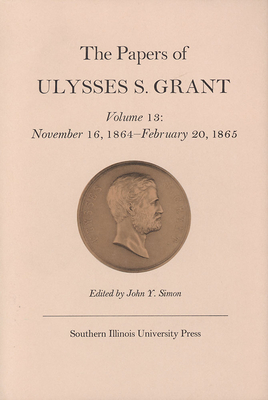 The Papers of Ulysses S. Grant, Volume 13, Volume 13: November 16, 1864 - February 20, 1865 by John Y. Simon