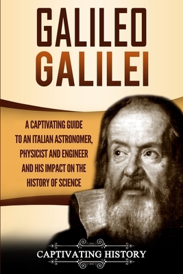 Galileo Galilei: A Captivating Guide to an Italian Astronomer, Physicist, and Engineer and His Impact on the History of Science by Captivating History