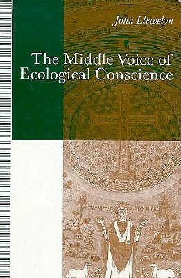 The Middle Voice Of Ecological Conscience: A Chiasmic Reading Of Responsibility In The Neighbourhood Of Levinas, Heidegger, And Others by John Llewelyn