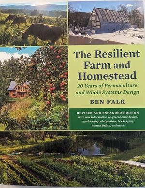 The Resilient Farm and Homestead, Revised and Expanded Edition: 20 Years of Permaculture and Whole Systems Design by Ben Falk