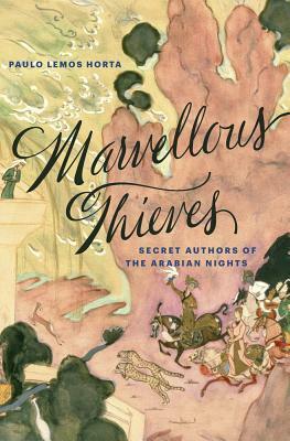 Marvellous Thieves: Secret Authors of the Arabian Nights by Paulo Lemos Horta