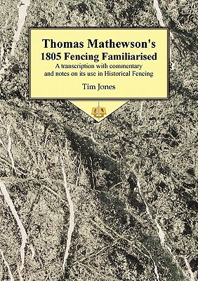 Thomas Mathewson's 1805 Fencing Familiarised: A Transcription with Commentary and Notes on Its Use in Historical Fencing by Tim Jones