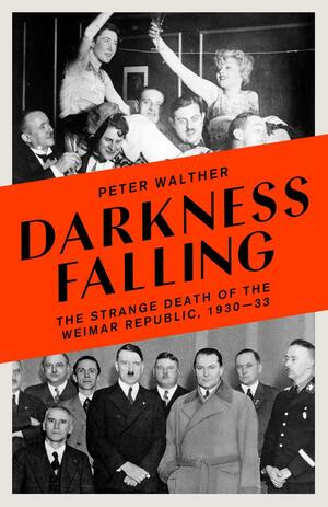 Darkness Falling: The Strange Death of the Weimar Republic, 1930-33 by Peter Walther