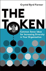 The Token: Common Sense Ideas for Increasing Diversity in Your Organization by Crystal Byrd Farmer