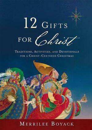 12 Gifts for Christ: Traditions, Activities, and Devotionals for a Christ-Centered Christmas by Merrilee Browne Boyack