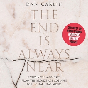 The End Is Always Near: Apocalyptic Moments, from the Bronze Age Collapse to Nuclear Near Misses by Dan Carlin