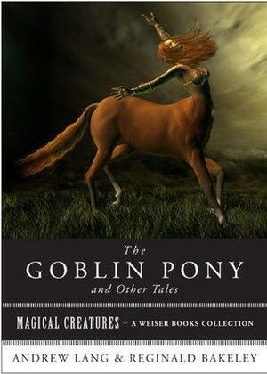 The Goblin Pony and Other Tales: Magical Creatures, A Weiser Books Collection by Reginald Bakeley, Andrew Lang, Varla Ventura