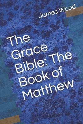 The Grace Bible: The Book of Matthew by James Wood