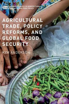 Agricultural Trade, Policy Reforms, and Global Food Security by Kym Anderson