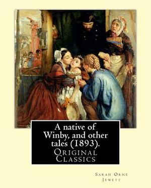 A native of Winby, and other tales (1893). By: Sarah Orne Jewett: (Original Classics) by Sarah Orne Jewett