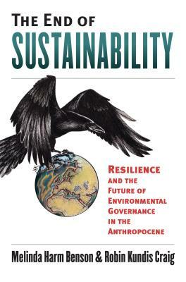 The End of Sustainability: Resilience and the Future of Environmental Governance in the Anthropocene by Melinda Harm Benson, Robin Kundis Craig