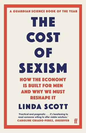 The Cost of Sexism: How the Economy is Built for Men and Why We Must Reshape It | A GUARDIAN SCIENCE BOOK OF THE YEAR by Professor Linda Scott, Professor Linda Scott