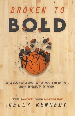 Broken to Bold: A Journey of a Rise to the Top, a Major Fall and a Revelation of Truth. by Kelly Kennedy