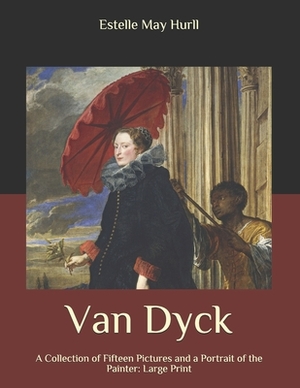 Van Dyck: A Collection of Fifteen Pictures and a Portrait of the Painter: Large Print by Estelle May Hurll