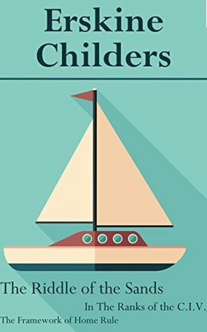 Erskine Childers: The Riddle of the Sands, In The Ranks of the C.I.V. & The Framework of Home Rule by Erskine Childers