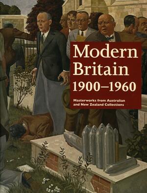 Modern Britain 1900-1960: Masterworks from Australian and New Zealand Collections by Sophie Matthiesson, Laurie Benson, Ted Gott