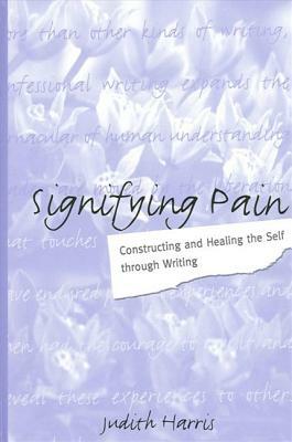 Signifying Pain: Constructing and Healing the Self Through Writing by Judith Harris