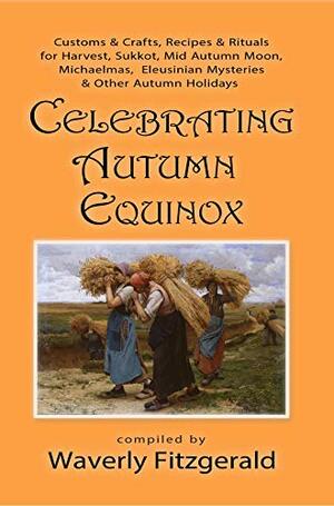 Celebrating Autumn Equinox: Customs & Crafts, Recipes & Rituals for Harvest, Sukkot, Mid Autumn Moon, Michaelmas, Eleusinian Mysteries & Other Autumn Holidays by Waverly Fitzgerald