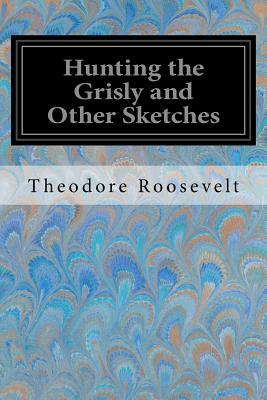 Hunting the Grisly and Other Sketches by Theodore Roosevelt