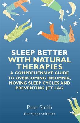 Sleep Better with Natural Therapies: A Comprehensive Guide to Overcoming Insomnia, Moving Sleep Cycles and Preventing Jet Lag by Peter Smith