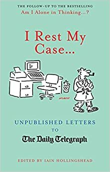 I Rest My Case: Unpublished Letters to the Daily Telegraph. Edited by Iain Hollingshead by Iain Hollingshead