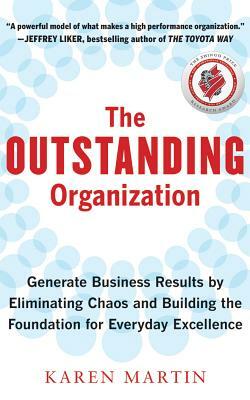 The Outstanding Organization: Generate Business Results by Eliminating Chaos and Building the Foundation for Everyday Excellence by Karen Martin