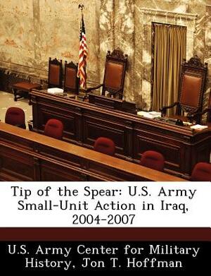 Tip of the Spear: U.S. Army Small-Unit Action in Iraq, 2004-2007 by Jon T. Hoffman