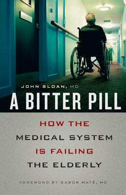 A Bitter Pill: How the Medical System Is Failing the Elderly by John Sloan