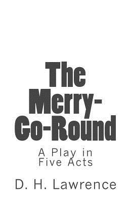 The Merry-Go-Round: A Play in Five Acts by D.H. Lawrence