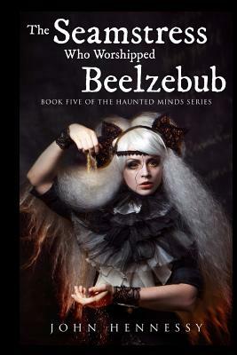 The Seamstress Who Worshipped Beelzebub (Book Five of the Haunted Minds Series): Haunted Minds Series Book Five by John Hennessy