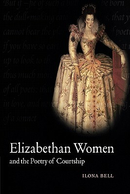 Elizabethan Women and the Poetry of Courtship by Ilona Bell