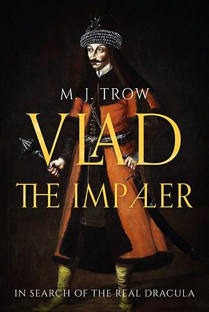 Vlad the Impaler: In search of the real Dracula by M.J. Trow, M.J. Trow