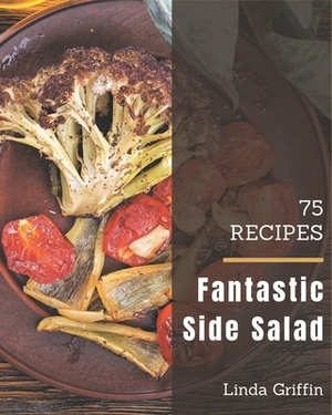 75 Fantastic Side Salad Recipes: The Best Side Salad Cookbook on Earth by Linda Griffin