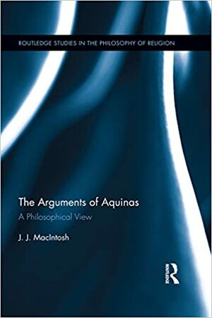 The Arguments of Aquinas: A Philosophical View by J.J. Macintosh