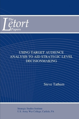 Using Target Audience Analysis to Aid Strategic Level Decisionmaking by Strategic Studies Institute, Steve Tatham