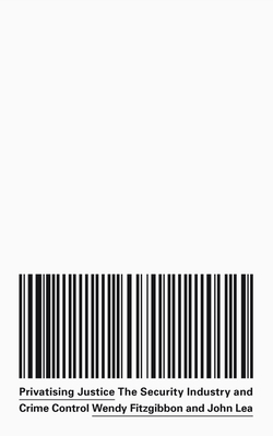 Privatising Justice: The Security Industry, War and Crime Control by Wendy Fitzgibbon, John Lea