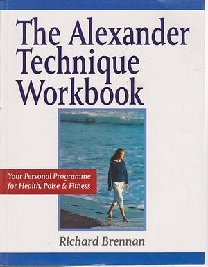 The Alexander technique workbook: your personal programme for health, poise and fitness by Richard Brennan, Richard Brennan