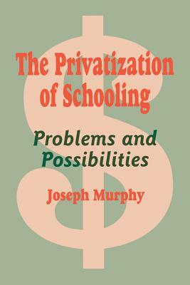 The Privatization of Schooling: A Powerful Way to Change Schools and Enhance Learning by Joseph F. Murphy