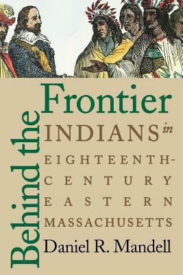 Behind the Frontier: Indians in Eighteenth-Century Eastern Massachusetts by Daniel R. Mandell