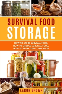 survival food storage: How to Store Survival Food, How to Choose Survival Food, How to Store Long-Term Food by Aaron Brown